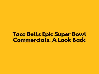Taco Bell's Epic Super Bowl Commercials: A Look Back