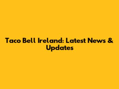 Taco Bell Ireland: Latest News & Updates