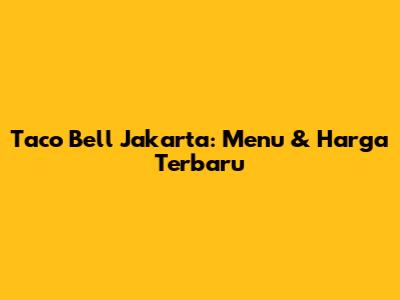 Taco Bell Jakarta: Menu & Harga Terbaru