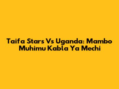Taifa Stars Vs Uganda: Mambo Muhimu Kabla Ya Mechi