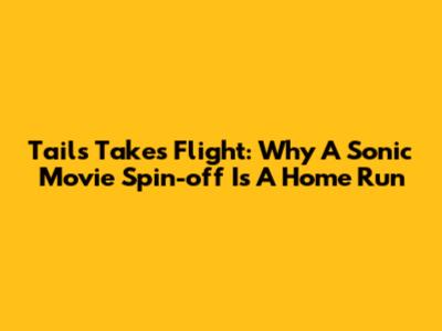 Tails Takes Flight: Why A Sonic Movie Spin-off Is A Home Run