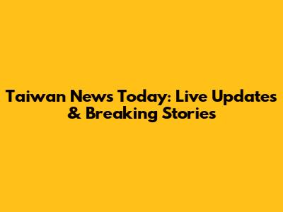 Taiwan News Today: Live Updates & Breaking Stories