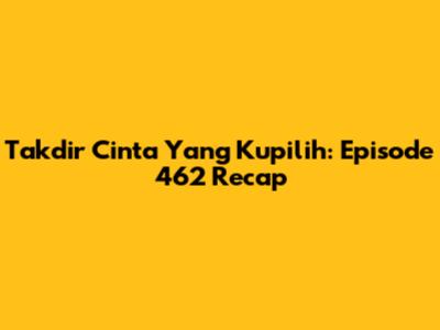 Takdir Cinta Yang Kupilih: Episode 462 Recap