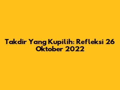 Takdir Yang Kupilih: Refleksi 26 Oktober 2022