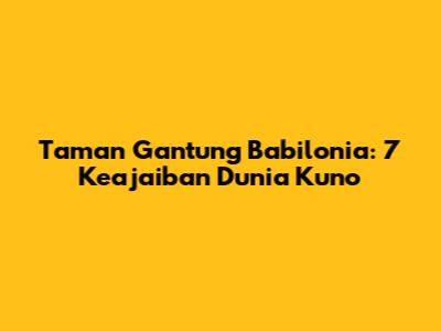 Taman Gantung Babilonia: 7 Keajaiban Dunia Kuno