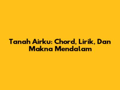 Tanah Airku: Chord, Lirik, Dan Makna Mendalam