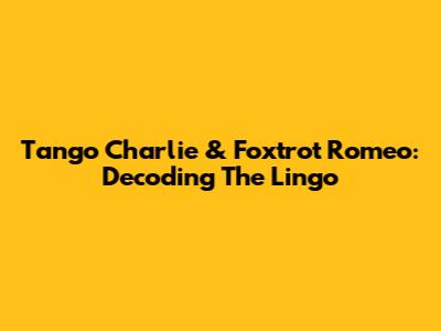 Tango Charlie & Foxtrot Romeo: Decoding The Lingo
