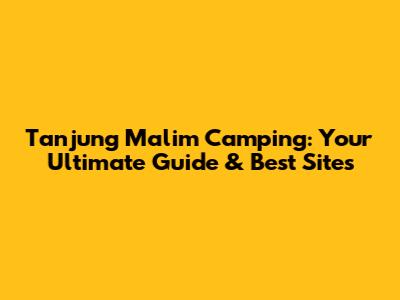 Tanjung Malim Camping: Your Ultimate Guide & Best Sites