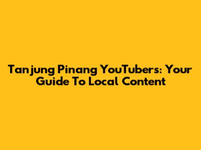 Tanjung Pinang YouTubers: Your Guide To Local Content