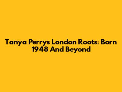 Tanya Perry's London Roots: Born 1948 And Beyond