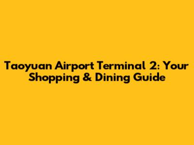 Taoyuan Airport Terminal 2: Your Shopping & Dining Guide