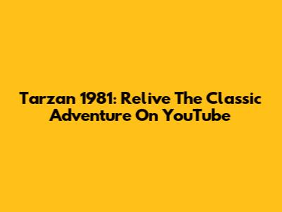 Tarzan 1981: Relive The Classic Adventure On YouTube