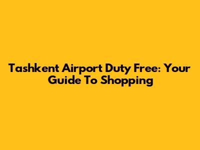 Tashkent Airport Duty Free: Your Guide To Shopping