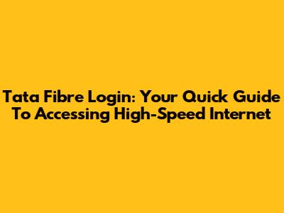 Tata Fibre Login: Your Quick Guide To Accessing High-Speed Internet