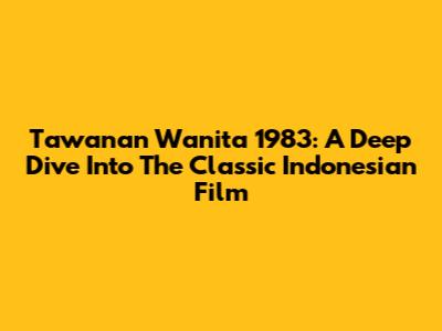 Tawanan Wanita 1983: A Deep Dive Into The Classic Indonesian Film