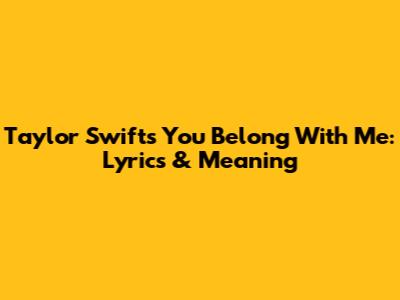 Taylor Swift's "You Belong With Me": Lyrics & Meaning