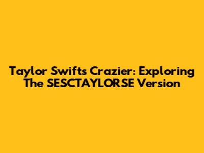 Taylor Swift's 'Crazier': Exploring The SESCTAYLORSE Version