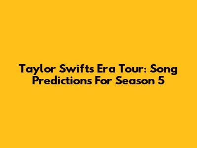 Taylor Swift's Era Tour: Song Predictions For Season 5