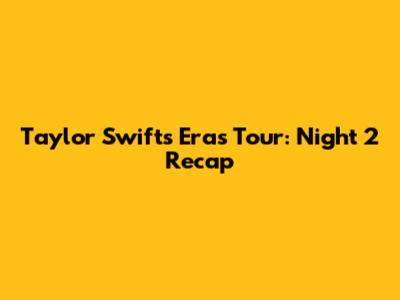 Taylor Swift's Eras Tour: Night 2 Recap