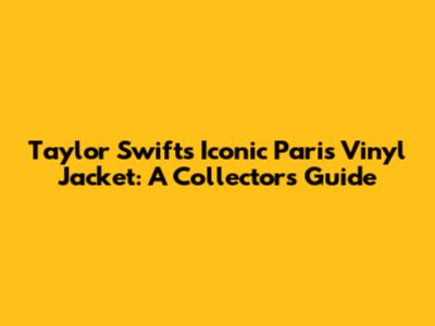 Taylor Swift's Iconic Paris Vinyl Jacket: A Collector's Guide
