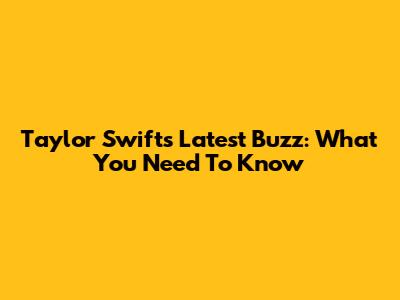 Taylor Swift's Latest Buzz: What You Need To Know