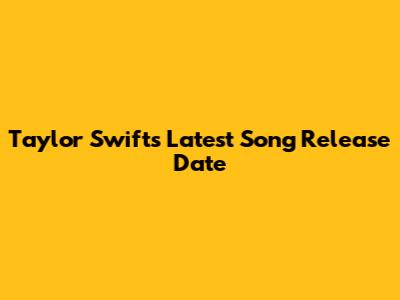 Taylor Swift's Latest Song Release Date