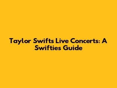 Taylor Swift's Live Concerts: A Swiftie's Guide