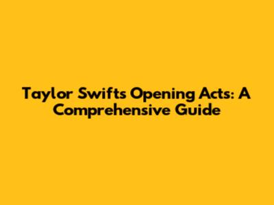 Taylor Swift's Opening Acts: A Comprehensive Guide