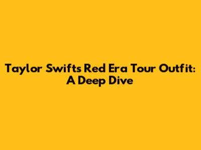 Taylor Swift's Red Era Tour Outfit: A Deep Dive