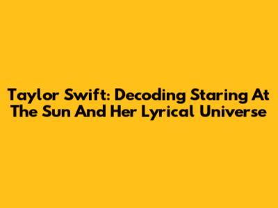 Taylor Swift: Decoding 'Staring At The Sun' And Her Lyrical Universe