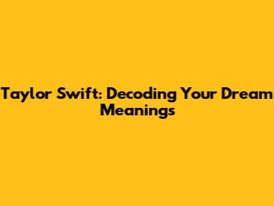 Taylor Swift: Decoding Your Dream Meanings
