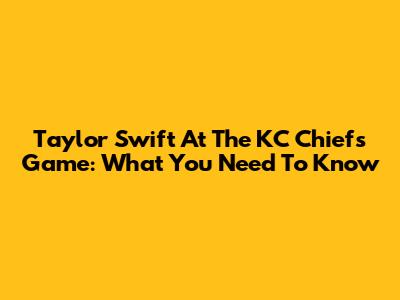 Taylor Swift At The KC Chiefs Game: What You Need To Know