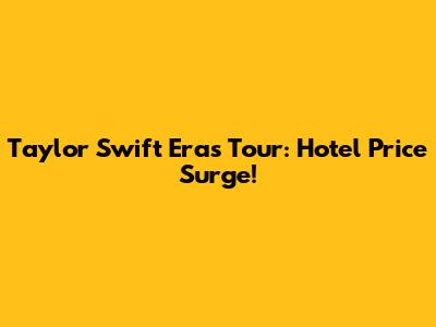 Taylor Swift Eras Tour: Hotel Price Surge!