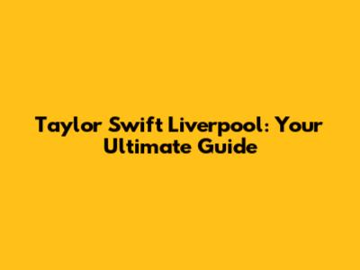 Taylor Swift Liverpool: Your Ultimate Guide