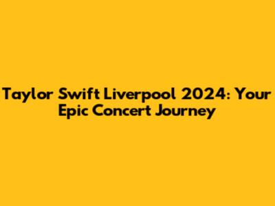 Taylor Swift Liverpool 2024: Your Epic Concert Journey