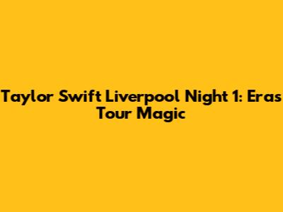 Taylor Swift Liverpool Night 1: Eras Tour Magic