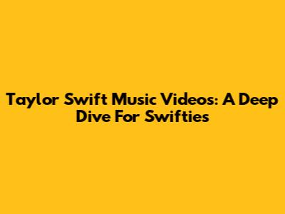 Taylor Swift Music Videos: A Deep Dive For Swifties