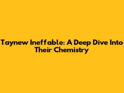 Taynew Ineffable: A Deep Dive Into Their Chemistry