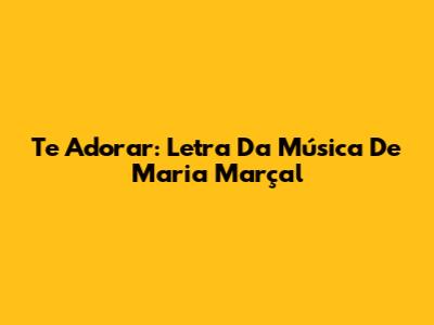 Te Adorar: Letra Da Música De Maria Marçal