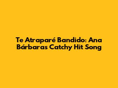 Te Atraparé Bandido: Ana Bárbara's Catchy Hit Song