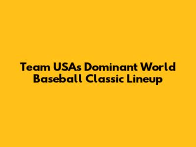 Team USA's Dominant World Baseball Classic Lineup
