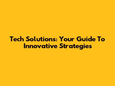 Tech Solutions: Your Guide To Innovative Strategies