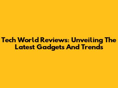 Tech World Reviews: Unveiling The Latest Gadgets And Trends