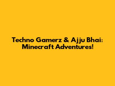 Techno Gamerz & Ajju Bhai: Minecraft Adventures!