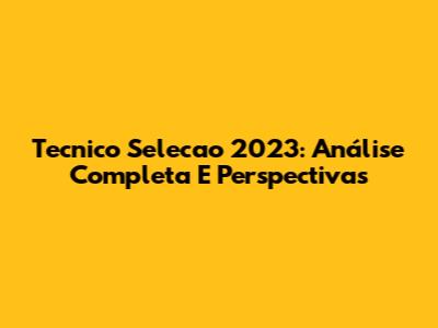Tecnico Selecao 2023: Análise Completa E Perspectivas