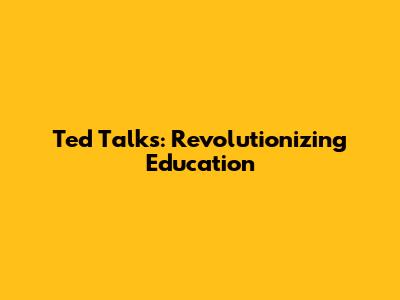 Ted Talks: Revolutionizing Education