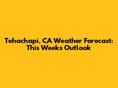 Tehachapi, CA Weather Forecast: This Week's Outlook