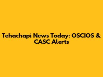 Tehachapi News Today: OSCIOS & CASC Alerts