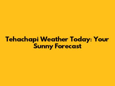 Tehachapi Weather Today: Your Sunny Forecast