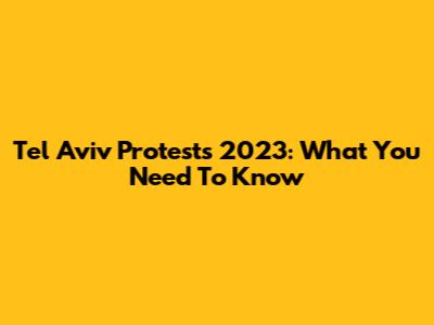 Tel Aviv Protests 2023: What You Need To Know